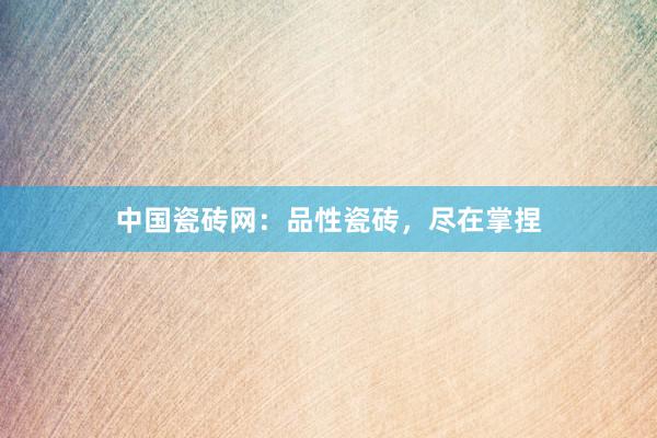 中国瓷砖网:品性瓷砖,尽在掌捏